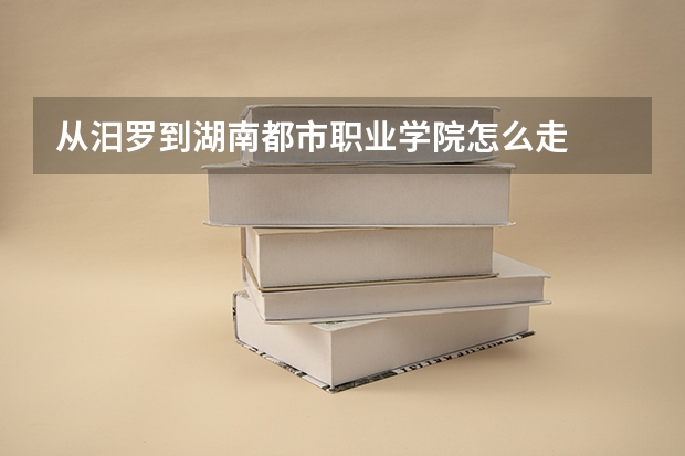 从汨罗到湖南都市职业学院怎么走