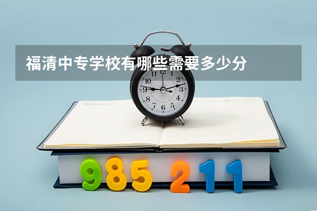 福清中专学校有哪些需要多少分