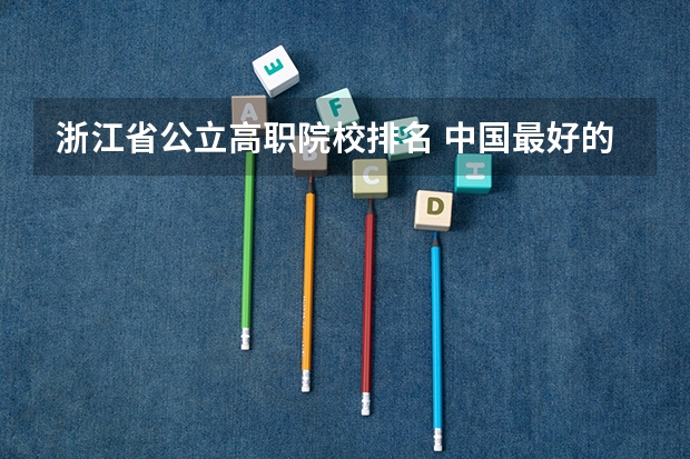 浙江省公立高职院校排名 中国最好的专科是哪几所学校