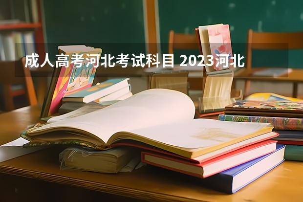 成人高考河北考试科目 2023河北成人高考考哪几门 成考科目及时间安排表？