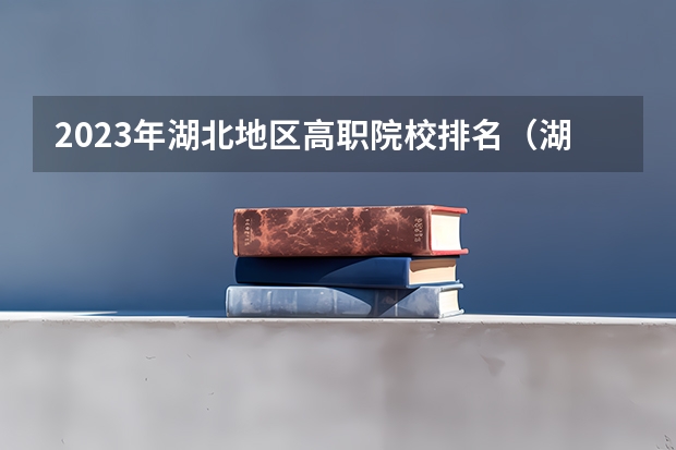 2023年湖北地区高职院校排名（湖北专科大学排名）