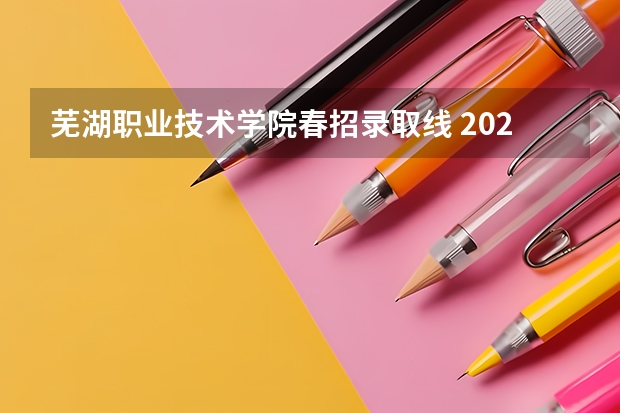 芜湖职业技术学院春招录取线 2023安徽专科院校录取分数线