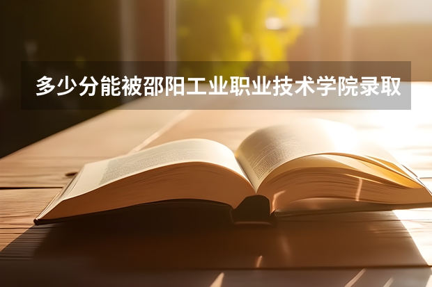 多少分能被邵阳工业职业技术学院录取