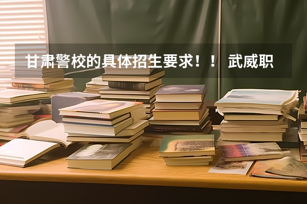 甘肃警校的具体招生要求！！ 武威职业学院分数线