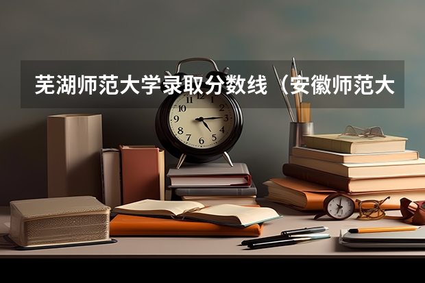 芜湖师范大学录取分数线（安徽师范大学艺术类分数线）