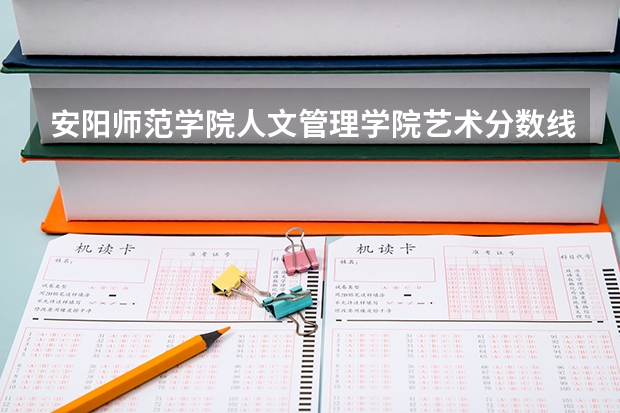 安阳师范学院人文管理学院艺术分数线 安阳师范学院分数线