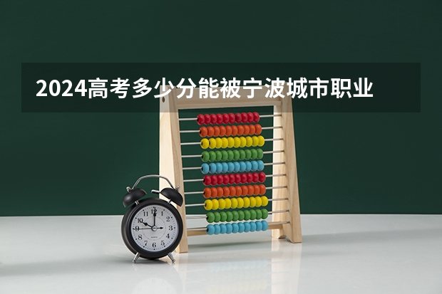 2024高考多少分能被宁波城市职业技术学院录取