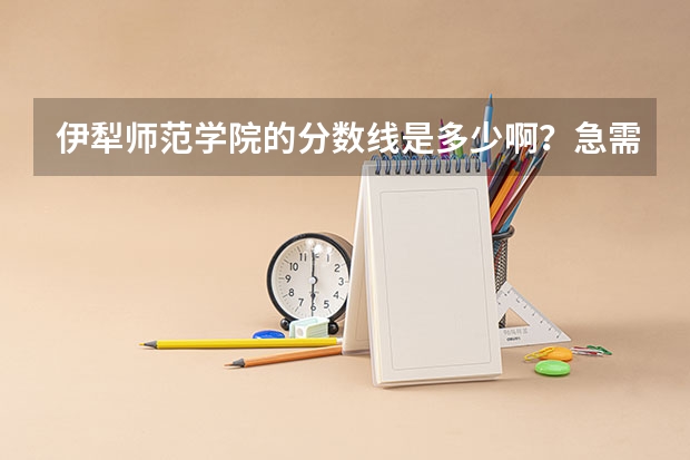 伊犁师范学院的分数线是多少啊?急需,谢谢