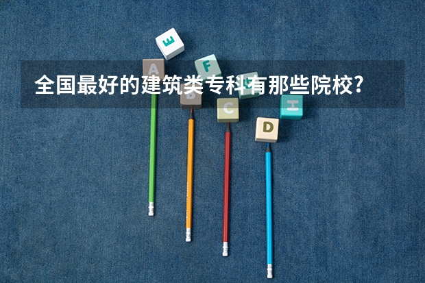全国最好的建筑类专科有那些院校? 宁夏最好的专科高职院校
