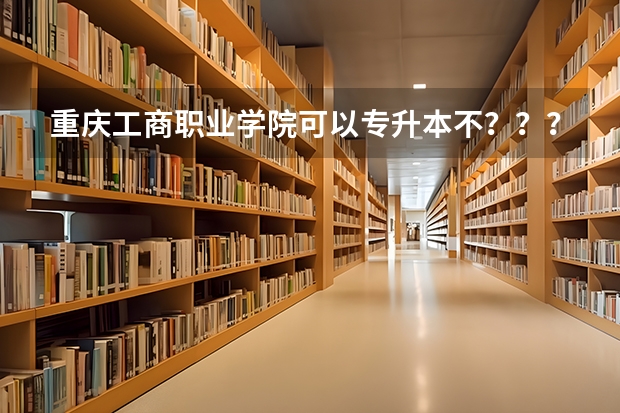 重庆工商职业学院可以专升本不？？？往年录取分数线是多少？？？？