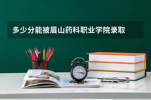 多少分能被眉山药科职业学院录取