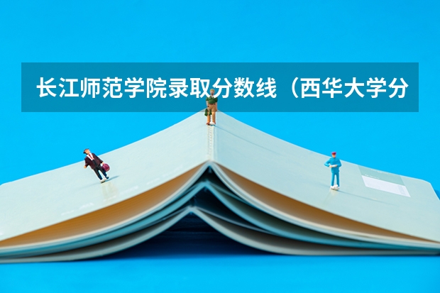 长江师范学院录取分数线（西华大学分数线问题）