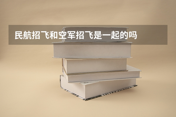 民航招飞和空军招飞是一起的吗