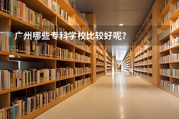 广州哪些专科学校比较好呢？