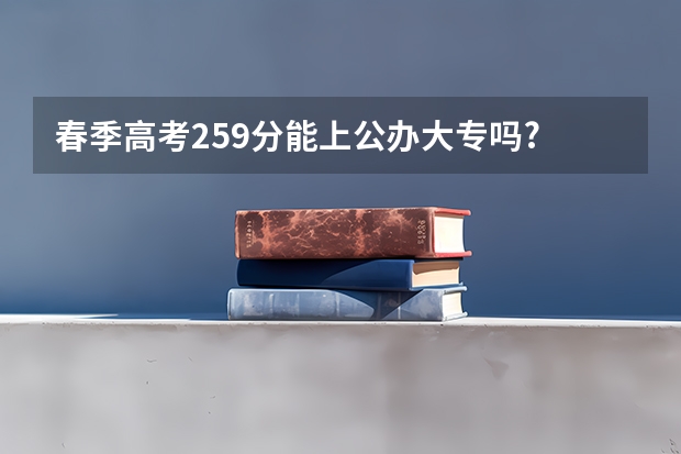 春季高考259分能上公办大专吗?