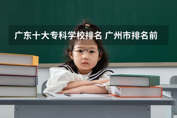 广东十大专科学校排名 广州市排名前十的高职大专