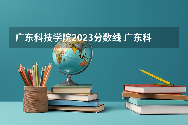 广东科技学院2023分数线 广东科技学院大专分数线