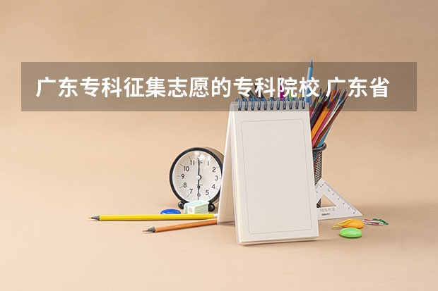 广东专科征集志愿的专科院校 广东省比较好的专科有那些