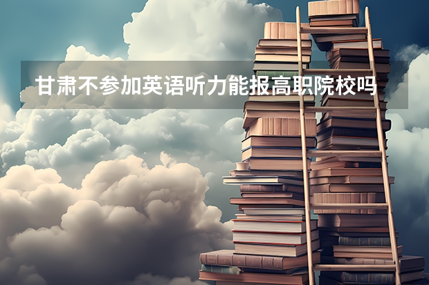 甘肃不参加英语听力能报高职院校吗