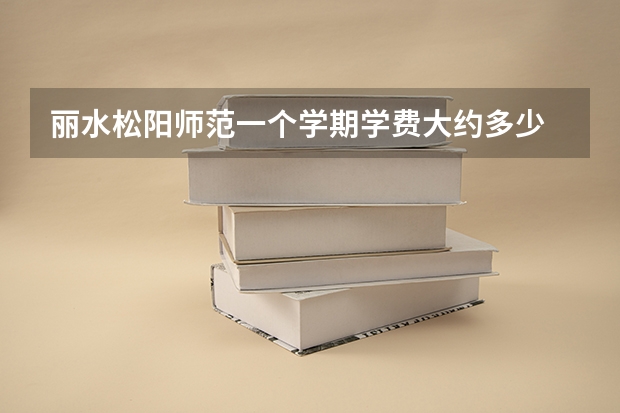 丽水松阳师范一个学期学费大约多少