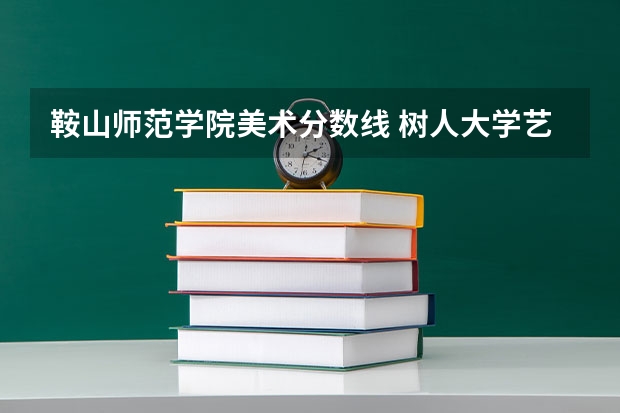 鞍山师范学院美术分数线 树人大学艺术专科分数线