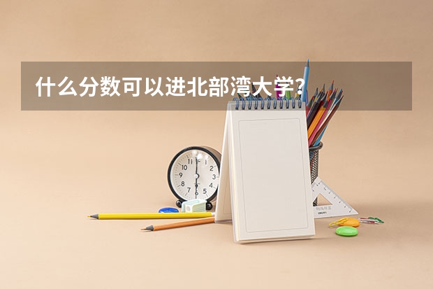 什么分数可以进北部湾大学？