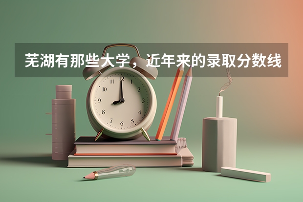芜湖有那些大学，近年来的录取分数线是多少。我想和她在一起上 。有那些大学离的近 拜托大家了
