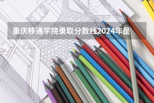 重庆移通学院录取分数线2024年是多少分(附各省录取最低分)