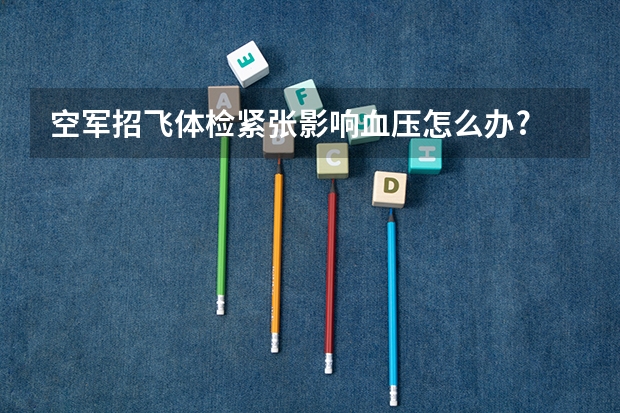 空军招飞体检紧张影响血压怎么办?
