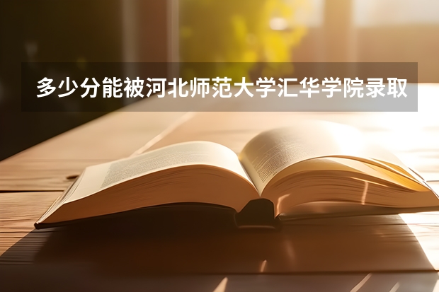 多少分能被河北师范大学汇华学院录取