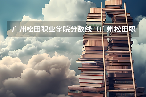 广州松田职业学院分数线(广州松田职业学院报考政策解读)