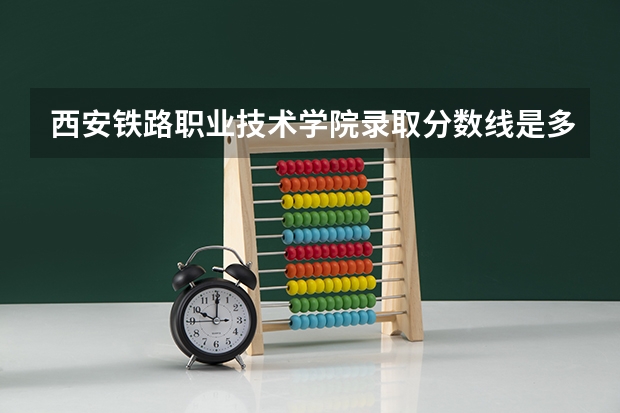 西安铁路职业技术学院录取分数线是多少呢？