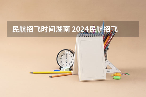 民航招飞时间湖南 2024民航招飞报名时间及条件