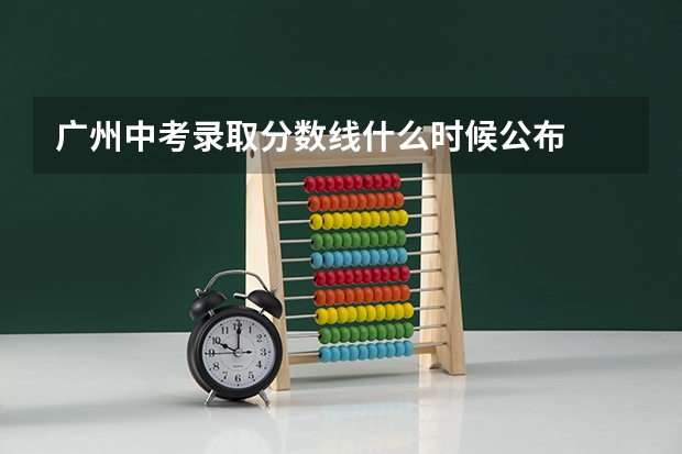广州中考录取分数线什么时候公布