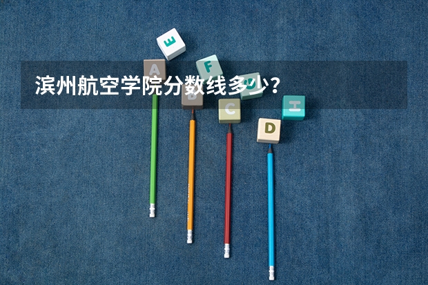 滨州航空学院分数线多少？