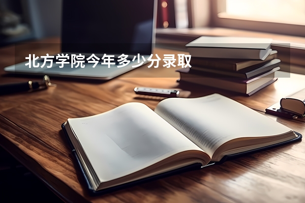 北方学院今年多少分录取