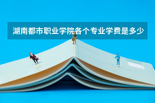 湖南都市职业学院各个专业学费是多少