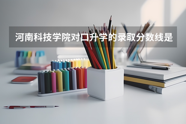 河南科技学院对口升学的录取分数线是多少？