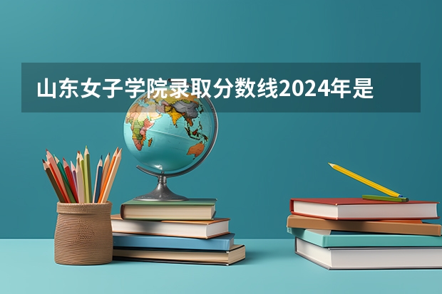 山东女子学院录取分数线2024年是多少分(附各省录取最低分)