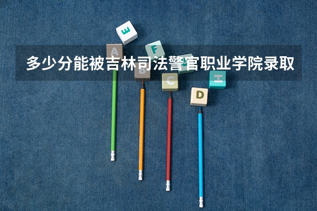 多少分能被吉林司法警官职业学院录取