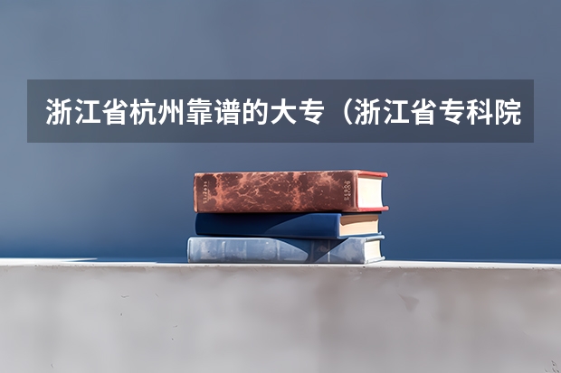 浙江省杭州靠谱的大专（浙江省专科院校排名）