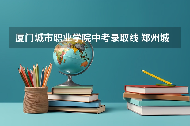 厦门城市职业学院中考录取线 郑州城市职业技术学院单招分数线
