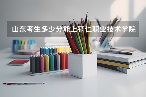 山东考生多少分能上铜仁职业技术学院