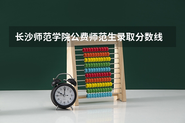 长沙师范学院公费师范生录取分数线 黔南民族师范学院专业分数线