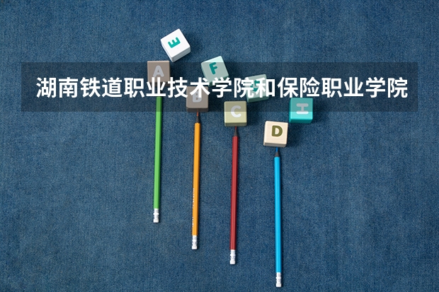 湖南铁道职业技术学院和保险职业学院哪个好?