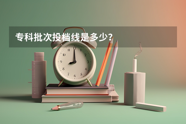 专科批次投档线是多少？