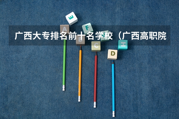 广西大专排名前十名学校（广西高职院校王牌专业就业十强）