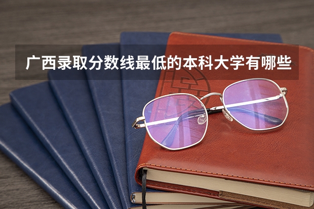 广西录取分数线最低的本科大学有哪些
