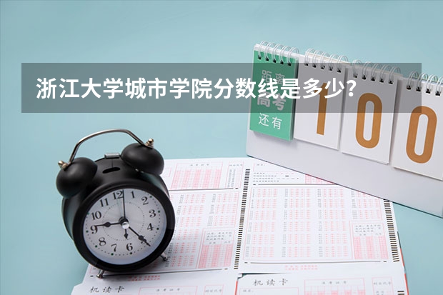 浙江大学城市学院分数线是多少？