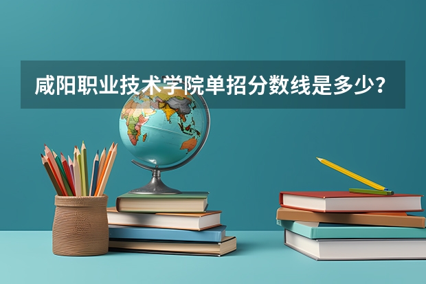 咸阳职业技术学院单招分数线是多少？